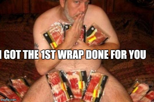 I GOT THE 1ST WRAP DONE FOR YOU | made w/ Imgflip meme maker