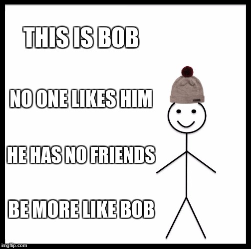 Be Like Bill | THIS IS BOB; NO ONE LIKES HIM; HE HAS NO FRIENDS; BE MORE LIKE BOB | image tagged in memes,be like bill | made w/ Imgflip meme maker