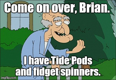 Come on over, Brian. I have Tide Pods and fidget spinners. | made w/ Imgflip meme maker