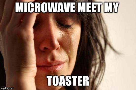 First World Problems Meme | MICROWAVE MEET MY TOASTER | image tagged in memes,first world problems | made w/ Imgflip meme maker