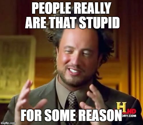 Ancient Aliens Meme | PEOPLE REALLY ARE THAT STUPID FOR SOME REASON | image tagged in memes,ancient aliens | made w/ Imgflip meme maker
