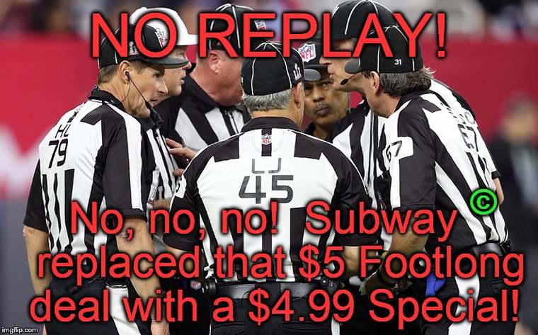 Replay? We don't need no estinking REPLAY!  Just call 'em the way you see 'em, okay? (For a limited time only.) | NO REPLAY! ©; No, no, no!  Subway   replaced that $5 Footlong deal with a $4.99 Special! | image tagged in conference time,undecided,to replay or not to replay,that is the question,big money showdown,douglie | made w/ Imgflip meme maker