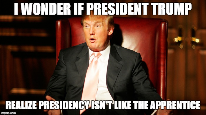 I WONDER IF PRESIDENT TRUMP REALIZE PRESIDENCY ISN'T LIKE THE APPRENTICE | made w/ Imgflip meme maker