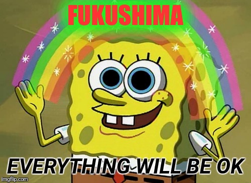 The "truth" ;) | FUKUSHIMA; EVERYTHING WILL BE OK | image tagged in memes,imagination spongebob,fukushima,justjeff,bullshit | made w/ Imgflip meme maker