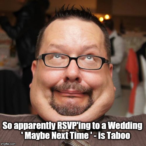 weddings | So apparently RSVP'ing to a Wedding    ' Maybe Next Time ' - is Taboo | image tagged in weddings | made w/ Imgflip meme maker