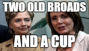 two old broads and a cup | TWO OLD BROADS; AND A CUP | image tagged in hillary and nancy,the bobsi twins,old age hookers | made w/ Imgflip meme maker