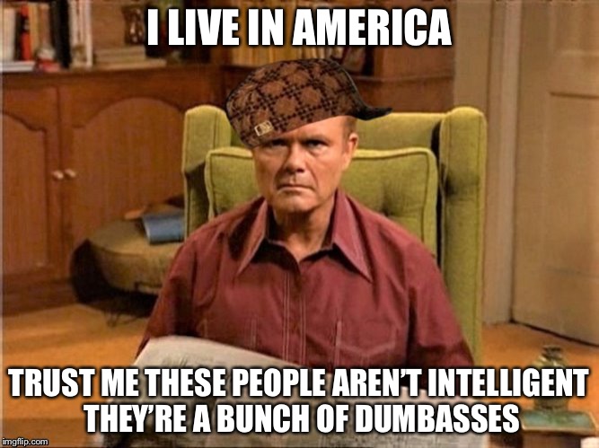 Red Foreman Scumbag Hat | I LIVE IN AMERICA TRUST ME THESE PEOPLE AREN’T INTELLIGENT THEY’RE A BUNCH OF DUMBASSES | image tagged in red foreman scumbag hat | made w/ Imgflip meme maker