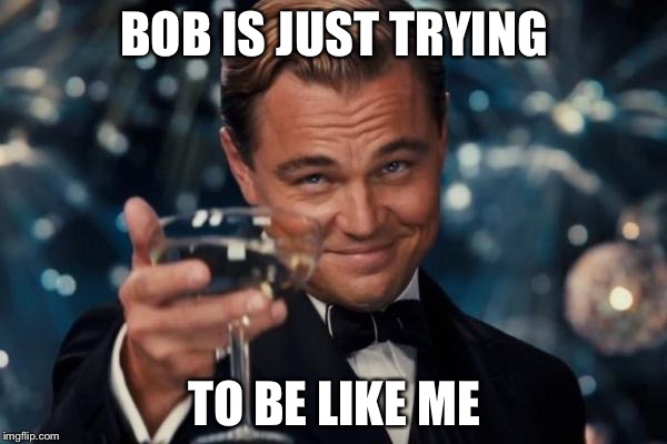Leonardo Dicaprio Cheers Meme | BOB IS JUST TRYING TO BE LIKE ME | image tagged in memes,leonardo dicaprio cheers | made w/ Imgflip meme maker