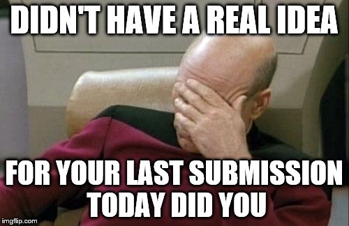 Captain Picard Facepalm Meme | DIDN'T HAVE A REAL IDEA FOR YOUR LAST SUBMISSION TODAY DID YOU | image tagged in memes,captain picard facepalm | made w/ Imgflip meme maker