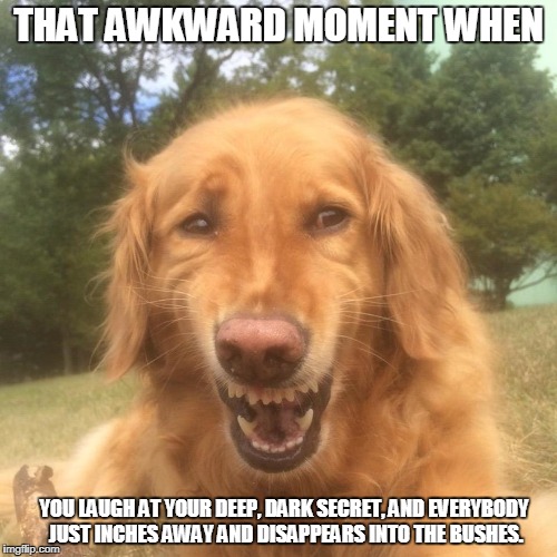 Awkward laugh dog | THAT AWKWARD MOMENT WHEN; YOU LAUGH AT YOUR DEEP, DARK SECRET, AND EVERYBODY JUST INCHES AWAY AND DISAPPEARS INTO THE BUSHES. | image tagged in awkward laugh dog | made w/ Imgflip meme maker
