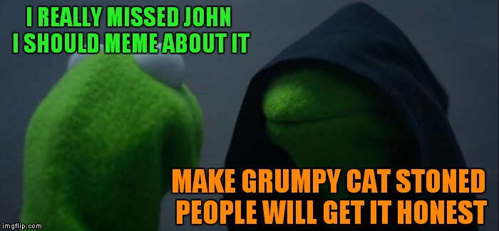 Evil Kermit Meme | I REALLY MISSED JOHN I SHOULD MEME ABOUT IT MAKE GRUMPY CAT STONED PEOPLE WILL GET IT HONEST | image tagged in memes,evil kermit | made w/ Imgflip meme maker