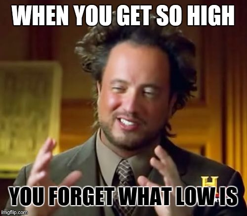 Ancient Aliens Meme | WHEN YOU GET SO HIGH; YOU FORGET WHAT LOW IS | image tagged in memes,ancient aliens | made w/ Imgflip meme maker