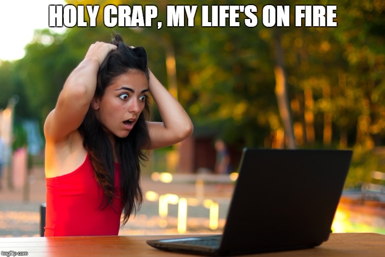 Shocked Laptop Girl | HOLY CRAP, MY LIFE'S ON FIRE | image tagged in shocked laptop girl | made w/ Imgflip meme maker
