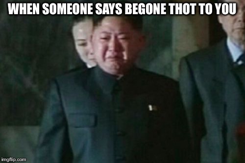 Kim Jong Un Sad | WHEN SOMEONE SAYS BEGONE THOT TO YOU | image tagged in memes,kim jong un sad | made w/ Imgflip meme maker