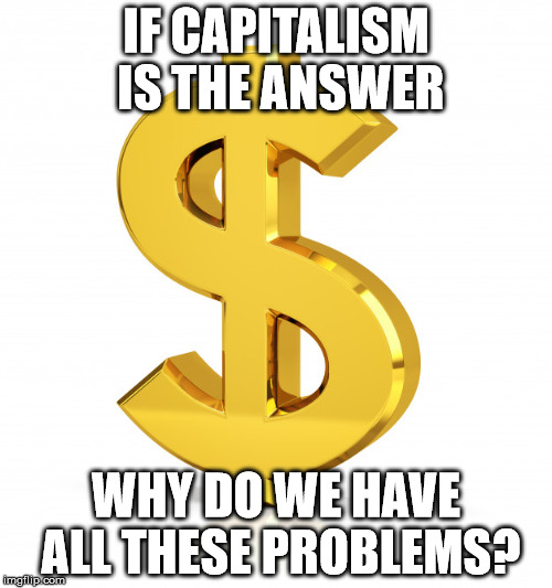 sSilly rabbit, tricks are for poor people | IF CAPITALISM IS THE ANSWER; WHY DO WE HAVE ALL THESE PROBLEMS? | image tagged in bs,capitalism,libtard,trump,ripoff,99 | made w/ Imgflip meme maker
