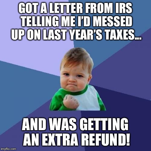 It’s no myth...this really has happened before | GOT A LETTER FROM IRS TELLING ME I’D MESSED UP ON LAST YEAR’S TAXES... AND WAS GETTING AN EXTRA REFUND! | image tagged in memes,success kid | made w/ Imgflip meme maker