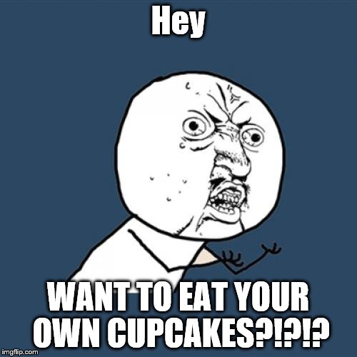 Y U No Meme | Hey WANT TO EAT YOUR OWN CUPCAKES?!?!? | image tagged in memes,y u no | made w/ Imgflip meme maker