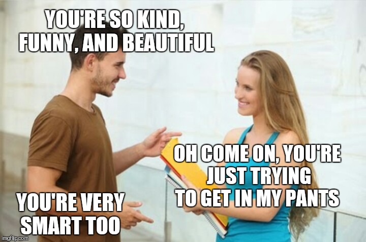 YOU'RE SO KIND, FUNNY, AND BEAUTIFUL; OH COME ON, YOU'RE JUST TRYING TO GET IN MY PANTS; YOU'RE VERY SMART TOO | image tagged in jbmemegeek,relatable,memes | made w/ Imgflip meme maker
