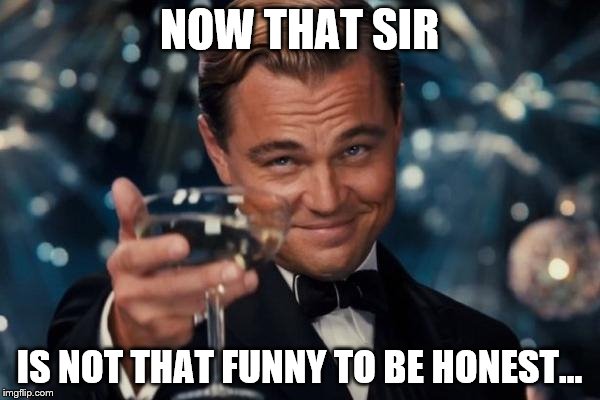 Leonardo Dicaprio Cheers Meme | NOW THAT SIR IS NOT THAT FUNNY TO BE HONEST... | image tagged in memes,leonardo dicaprio cheers | made w/ Imgflip meme maker