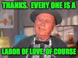 THANKS.  EVERY ONE IS A LABOR OF LOVE, OF COURSE | made w/ Imgflip meme maker