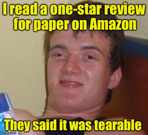 10 Guy Meme | I read a one-star review for paper on Amazon; They said it was tearable | image tagged in memes,10 guy | made w/ Imgflip meme maker