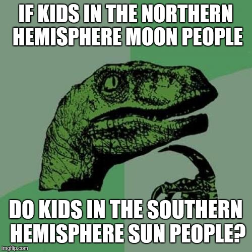 It Only Stands To Reason | IF KIDS IN THE NORTHERN HEMISPHERE MOON PEOPLE; DO KIDS IN THE SOUTHERN HEMISPHERE SUN PEOPLE? | image tagged in memes,philosoraptor,sun,moon | made w/ Imgflip meme maker