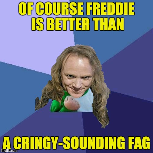 Success PowerMetalhead | OF COURSE FREDDIE IS BETTER THAN A CRINGY-SOUNDING F*G | image tagged in success powermetalhead | made w/ Imgflip meme maker
