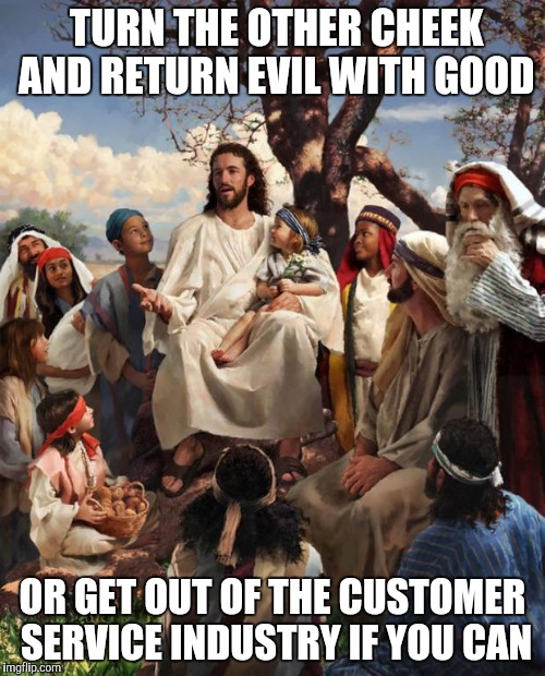 Jesus giving advice | TURN THE OTHER CHEEK AND RETURN EVIL WITH GOOD; OR GET OUT OF THE CUSTOMER SERVICE INDUSTRY IF YOU CAN | image tagged in jesus talking,retail,customer service | made w/ Imgflip meme maker