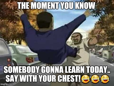 Boondocks Tom | THE MOMENT YOU KNOW; SOMEBODY GONNA LEARN TODAY.. SAY WITH YOUR CHEST!😂😂😂 | image tagged in boondocks tom | made w/ Imgflip meme maker