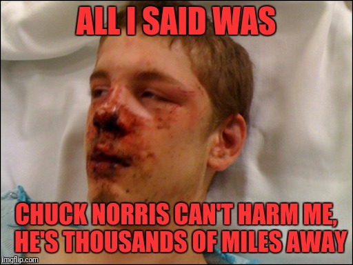 beat up guy | ALL I SAID WAS; CHUCK NORRIS CAN'T HARM ME,  HE'S THOUSANDS OF MILES AWAY | image tagged in beat up guy | made w/ Imgflip meme maker