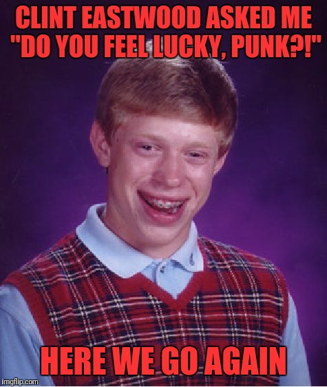Bad Luck Brian Meme | CLINT EASTWOOD ASKED ME "DO YOU FEEL LUCKY, PUNK?!"; HERE WE GO AGAIN | image tagged in memes,bad luck brian | made w/ Imgflip meme maker