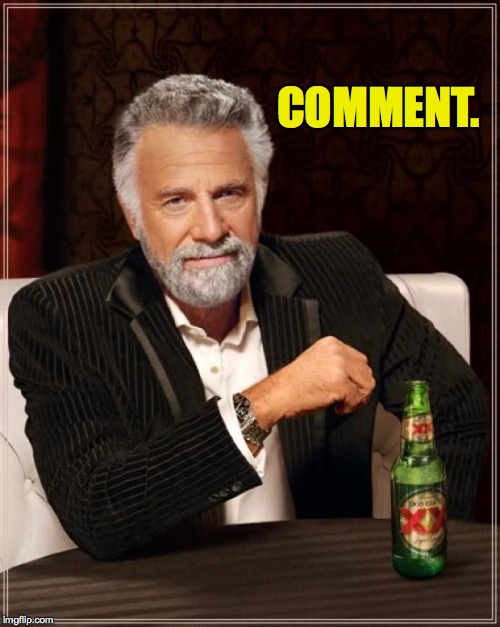 The Most Interesting Man In The World Meme | COMMENT. | image tagged in memes,the most interesting man in the world | made w/ Imgflip meme maker