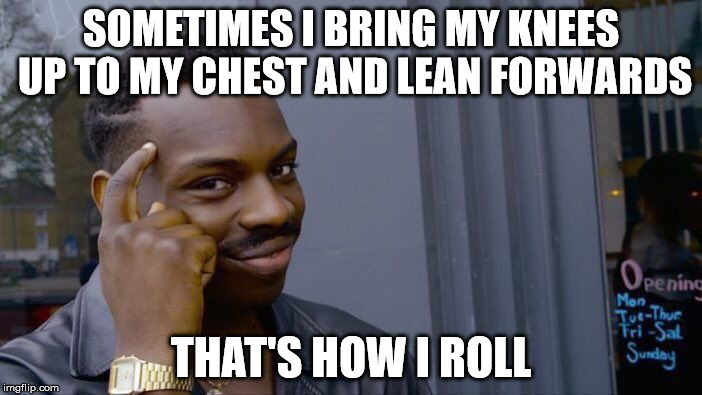 How I roll | SOMETIMES I BRING MY KNEES UP TO MY CHEST AND LEAN FORWARDS; THAT'S HOW I ROLL | image tagged in memes,roll safe think about it,how i roll,knees,chest,lean | made w/ Imgflip meme maker
