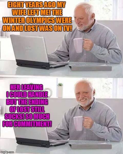 Lost Perspective  | EIGHT YEARS AGO MY WIFE LEFT ME! THE WINTER OLYMPICS WERE ON AND LOST WAS ON TV! HER LEAVING I COULD HANDLE BUT THE ENDING OF LOST STILL SUCKS! SO MUCH FOR COMMITMENT! | image tagged in memes,hide the pain harold,lost | made w/ Imgflip meme maker