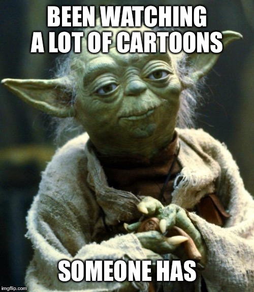Star Wars Yoda Meme | BEEN WATCHING A LOT OF CARTOONS SOMEONE HAS | image tagged in memes,star wars yoda | made w/ Imgflip meme maker