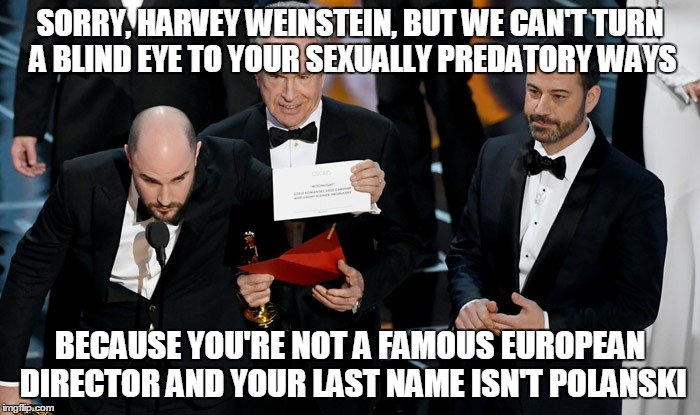 If Hollywood is going to help expose sexual predators, that's great, but a little consistency would be even better. | SORRY, HARVEY WEINSTEIN, BUT WE CAN'T TURN A BLIND EYE TO YOUR SEXUALLY PREDATORY WAYS; BECAUSE YOU'RE NOT A FAMOUS EUROPEAN DIRECTOR AND YOUR LAST NAME ISN'T POLANSKI | image tagged in memes,hollywood,roman polanski,harvey weinstein,me too,times up | made w/ Imgflip meme maker