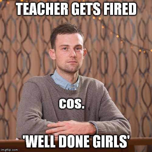 scroll on if You' re up to a funny meme | TEACHER GETS FIRED; cos. 'WELL DONE GIRLS' | image tagged in memes,transgender,gender identity,gender,gender confusion | made w/ Imgflip meme maker