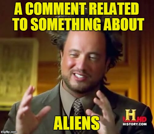 Ancient Aliens Meme | A COMMENT RELATED TO SOMETHING ABOUT ALIENS | image tagged in memes,ancient aliens | made w/ Imgflip meme maker