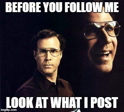 Will Ferrell Meme | BEFORE YOU FOLLOW ME; LOOK AT WHAT I POST | image tagged in memes,will ferrell | made w/ Imgflip meme maker