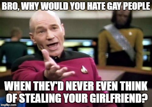 Picard Wtf Meme | BRO, WHY WOULD YOU HATE GAY PEOPLE WHEN THEY'D NEVER EVEN THINK OF STEALING YOUR GIRLFRIEND? | image tagged in memes,picard wtf | made w/ Imgflip meme maker