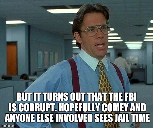 That Would Be Great Meme | BUT IT TURNS OUT THAT THE FBI IS CORRUPT. HOPEFULLY COMEY AND ANYONE ELSE INVOLVED SEES JAIL TIME | image tagged in memes,that would be great | made w/ Imgflip meme maker