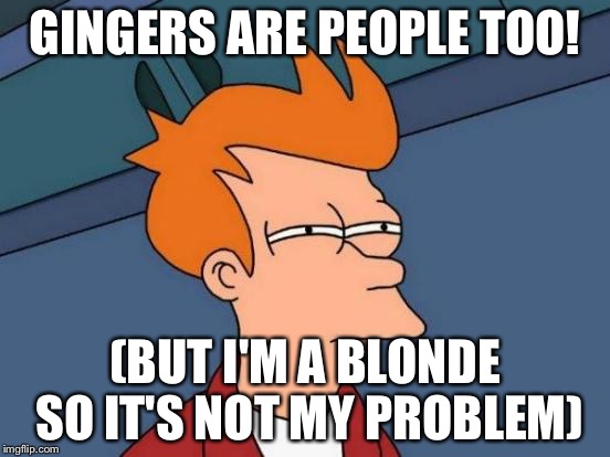 Futurama Fry Meme | GINGERS ARE PEOPLE TOO! (BUT I'M A BLONDE SO IT'S NOT MY PROBLEM) | image tagged in memes,futurama fry | made w/ Imgflip meme maker