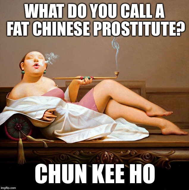 What do you call a fat Chinese prostitute? | WHAT DO YOU CALL A FAT CHINESE PROSTITUTE? CHUN KEE HO | image tagged in chinese,prostitute | made w/ Imgflip meme maker