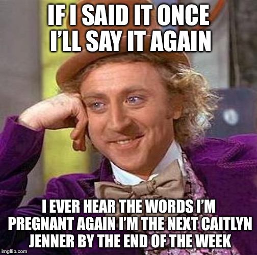 Creepy Condescending Wonka Meme | IF I SAID IT ONCE I’LL SAY IT AGAIN I EVER HEAR THE WORDS I’M PREGNANT AGAIN I’M THE NEXT CAITLYN JENNER BY THE END OF THE WEEK | image tagged in memes,creepy condescending wonka | made w/ Imgflip meme maker