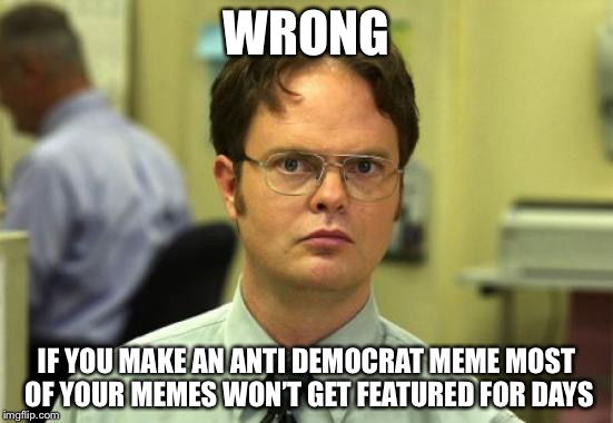 WRONG IF YOU MAKE AN ANTI DEMOCRAT MEME MOST OF YOUR MEMES WON’T GET FEATURED FOR DAYS | made w/ Imgflip meme maker