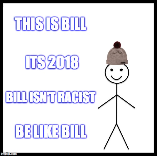 Be Like Bill Meme | THIS IS BILL; ITS 2018; BILL ISN'T RACIST; BE LIKE BILL | image tagged in memes,be like bill | made w/ Imgflip meme maker