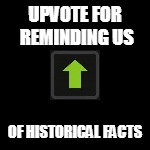 UPVOTE FOR REMINDING US OF HISTORICAL FACTS | made w/ Imgflip meme maker