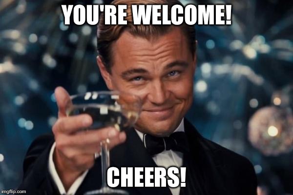 Leonardo Dicaprio Cheers Meme | YOU'RE WELCOME! CHEERS! | image tagged in memes,leonardo dicaprio cheers | made w/ Imgflip meme maker
