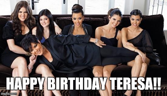 Kardashians | HAPPY BIRTHDAY TERESA!! | image tagged in kardashians | made w/ Imgflip meme maker