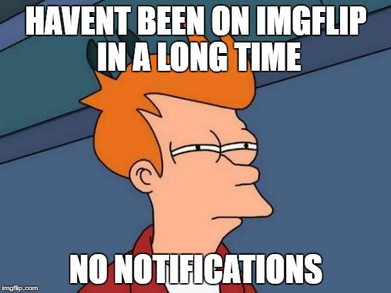 Futurama Fry Meme | HAVENT BEEN ON IMGFLIP IN A LONG TIME; NO NOTIFICATIONS | image tagged in memes,futurama fry | made w/ Imgflip meme maker